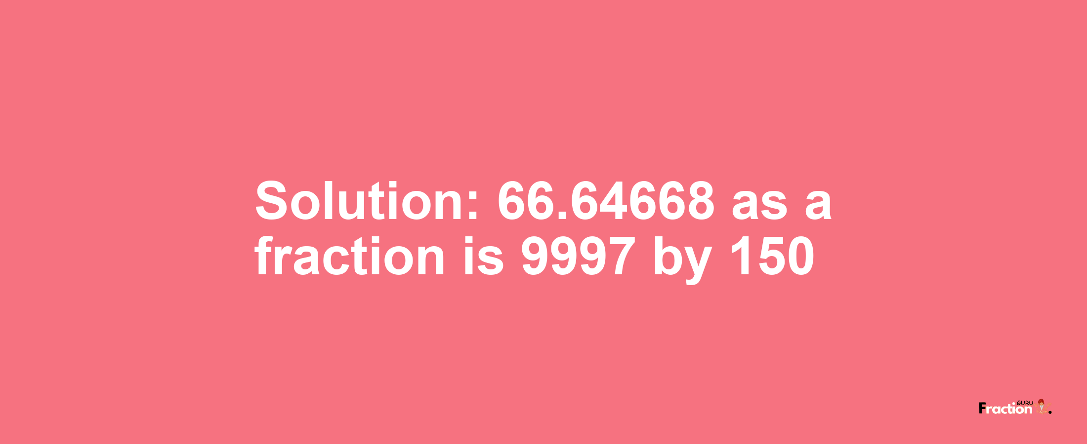 Solution:66.64668 as a fraction is 9997/150
